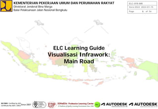 Page of 56
Versi 2022 2022-01-15
ELC-IFR-MR
1
KEMENTERIAN PEKERJAAN UMUM DAN PERUMAHAN RAKYAT
Direktorat Jenderal Bina Marga
Balai Pelaksanaan Jalan Nasional Bengkulu
ELC Learning Guide
Visualisasi Infrawork:
Main Road
 