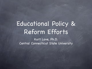Educational Policy &
  Reform Efforts
          Kurt Love, Ph.D.
Central Connecticut State University
 