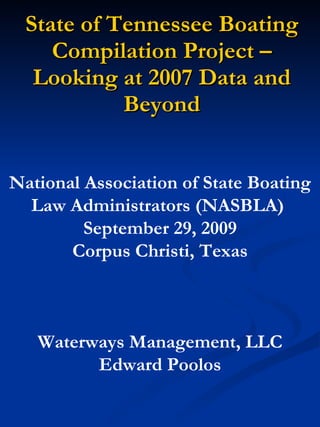 State of Tennessee Boating Compilation Project – Looking at 2007 Data and Beyond National Association of State Boating Law Administrators (NASBLA)  September 29, 2009 Corpus Christi, Texas Waterways Management, LLC Edward Poolos 