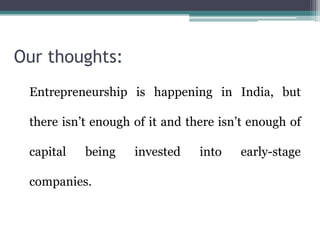 Our thoughts:
Entrepreneurship is happening in India, but
there isn’t enough of it and there isn’t enough of
capital being invested into early-stage
companies.