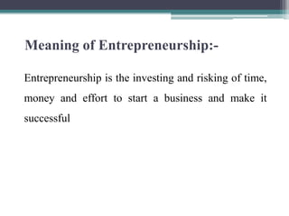Meaning of Entrepreneurship:-
Entrepreneurship is the investing and risking of time,
money and effort to start a business and make it
successful