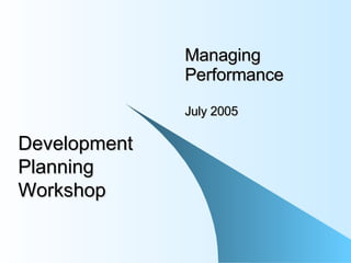 Managing Performance July 2005 Development Planning Workshop 