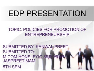 EDP PRESENTATION
TOPIC: POLICIES FOR PROMOTION OF
ENTREPRENEURSHIP
SUBMITTED BY: KANWAL PREET
SUBMITTED TO:
M.COM HONS. FYIC 3RD YEAR
JASPREET MAM
5TH SEM
 