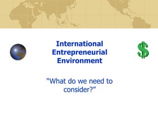 International Entrepreneurial Environment “What do we need to consider?” 