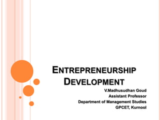 ENTREPRENEURSHIP 
DEVELOPMENT 
V.Madhusudhan Goud 
Assistant Professor 
Department of Management Studies 
GPCET, Kurnool 
 