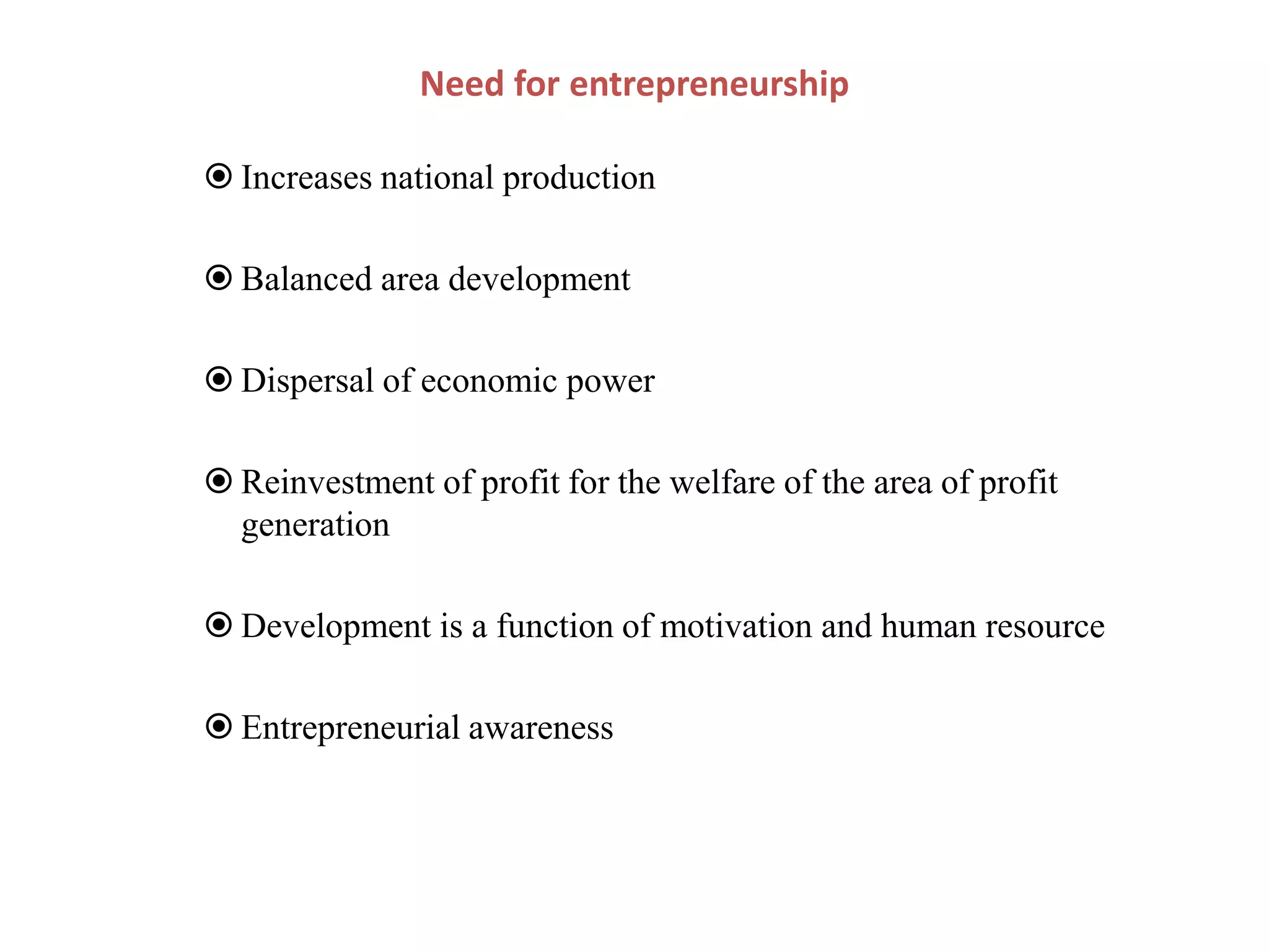  Increases national production
 Balanced area development
 Dispersal of economic power
 Reinvestment of profit for the welfare of the area of profit
generation
 Development is a function of motivation and human resource
 Entrepreneurial awareness
Need for entrepreneurship
 