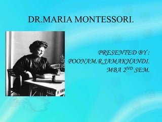 DR.MARIA MONTESSORI.
PRESENTED BY :
POONAM.R.JAMAKHANDI.
MBA 2ND SEM.
 