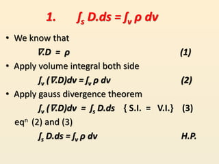 1. ʃs D.ds = ʃv ρ dv
• We know that
∇.D = ρ (1)
• Apply volume integral both side
ʃv (∇.D)dv = ʃv ρ dv (2)
• Apply gauss d...
