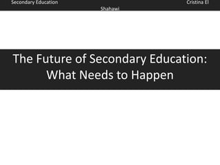Secondary Education             Cristina El
                      Shahawi




The Future of Secondary Education:
      What Needs to Happen
 