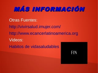 MÁS INFORMACIÓNMÁS INFORMACIÓN
Otras Fuentes:
http://vivirsalud.imujer.com/
http://www.ecancerlatinoamerica.org
Videos:
Habitos de vidasaludables
 
