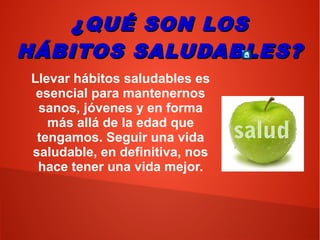 ¿QUÉ SON LOS¿QUÉ SON LOS
HÁBITOS SALUDABLES?HÁBITOS SALUDABLES?
Llevar hábitos saludables es
esencial para mantenernos
sanos, jóvenes y en forma
más allá de la edad que
tengamos. Seguir una vida
saludable, en definitiva, nos
hace tener una vida mejor.
 