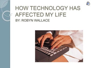 HOW TECHNOLOGY HAS 
AFFECTED MY LIFE 
BY: ROBYN WALLACE 
 