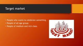 Target market
• People who wants to celebrate something .
• People of all age group.
• People of medium and rich class.
 