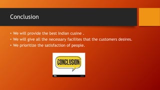 Conclusion
• We will provide the best Indian cusine .
• We will give all the necessary facilites that the customers desires.
• We prioritize the satisfaction of people.
 