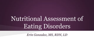 Nutritional Assessment of
Eating Disorders
Erin Gonzalez, MS, RDN, LD
 