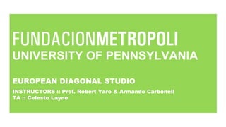 UNIVERSITY OF PENNSYLVANIA
EUROPEAN DIAGONAL STUDIO
INSTRUCTORS :: Prof. Robert Yaro & Armando Carbonell
TA :: Celeste Layne
 