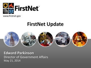 Edward Parkinson
Director of Government Affairs
May 21, 2014
www.firstnet.gov
FirstNet Update
 