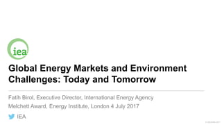 IEA
© OECD/IEA 2017
Global Energy Markets and Environment
Challenges: Today and Tomorrow
Fatih Birol, Executive Director, International Energy Agency
Melchett Award, Energy Institute, London 4 July 2017
 
