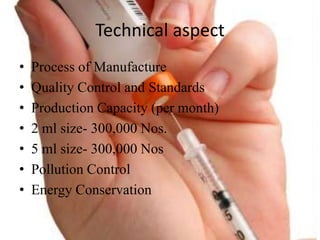 Technical aspect
? Process of Manufacture
? Quality Control and Standards
? Production Capacity (per month)
? 2 ml size- 300,000 Nos.
? 5 ml size- 300,000 Nos
? Pollution Control
? Energy Conservation
 