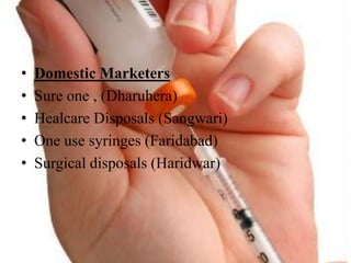 ? Domestic Marketers
? Sure one , (Dharuhera)
? Healcare Disposals (Sangwari)
? One use syringes (Faridabad)
? Surgical disposals (Haridwar)
 