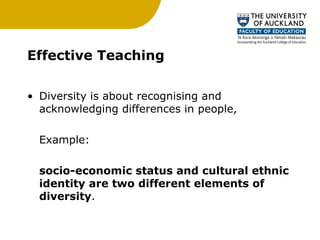 Effective Teaching Diversity is about recognising and acknowledging differences in people,  Example:  socio-economic status and cultural ethnic identity are two different elements of diversity . 