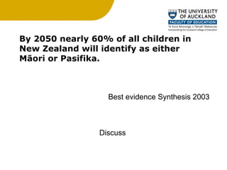 By 2050 nearly 60% of all children in New Zealand will identify as either Māori or Pasifika. Discuss Best evidence Synthesis 2003 