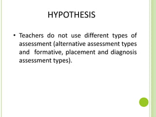 HYPOTHESIS
• Teachers do not use different types of
assessment (alternative assessment types
and formative, placement and diagnosis
assessment types).
 