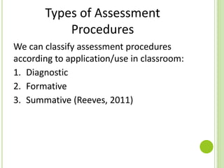 Types of Assessment
Procedures
We can classify assessment procedures
according to application/use in classroom:
1. Diagnostic
2. Formative
3. Summative (Reeves, 2011)
 