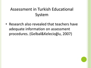 Assessment in Turkish Educational
System
• Research also revealed that teachers have
adequate information on assessment
procedures. (Gelbal&Kelecioğlu, 2007)
 