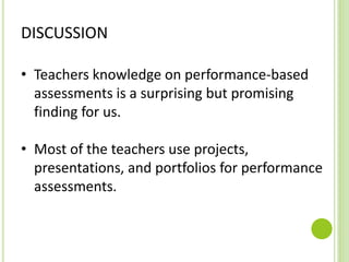 DISCUSSION
• Teachers knowledge on performance-based
assessments is a surprising but promising
finding for us.
• Most of the teachers use projects,
presentations, and portfolios for performance
assessments.
 