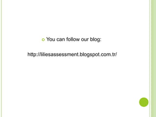  You can follow our blog:
http://liliesassessment.blogspot.com.tr/
 