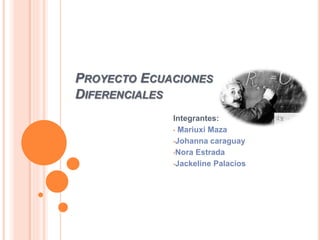 PROYECTO ECUACIONES
DIFERENCIALES
Integrantes:
• Mariuxi Maza
•Johanna caraguay
•Nora Estrada
•Jackeline Palacios
 