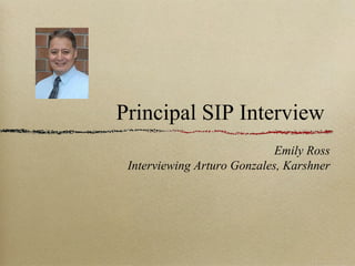 Principal SIP Interview
Emily Ross
Interviewing Arturo Gonzales, Karshner
 