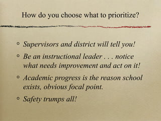 How do you choose what to prioritize?
Supervisors and district will tell you!
Be an instructional leader . . . notice
what needs improvement and act on it!
Academic progress is the reason school
exists, obvious focal point.
Safety trumps all!
 