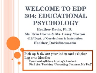 WELCOME TO EDP 304: EDUCATIONAL PSYCHOLOGY Heather Davis, Ph.D.  Ms. Erin Horne & Ms. Casey Morton 402J Dept. of Curriculum & Instruction [email_address] ,[object Object],[object Object],[object Object],[object Object]