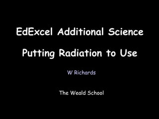 04/01/12




EdExcel Additional Science

 Putting Radiation to Use
          W Richards


        The Weald School
 