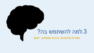 3
.
‫בה‬ ‫להשתמש‬ ‫למה‬
?
‫פדגוגיות‬ ‫מטרות‬
,
‫מוספים‬ ‫ערכים‬
,
‫יישום‬
 