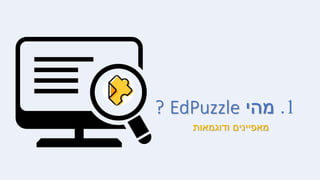 1
.
‫מהי‬
EdPuzzle
?
‫ודוגמאות‬ ‫מאפיינים‬
 