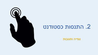 2
.
‫כסטודנט‬ ‫התנסות‬
‫ותגובות‬ ‫צפייה‬
 