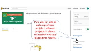 Para usar em sala de
aula: o professor
projeta o vídeo no
projetor, os alunos
respondem nos seus
dispositivos móveis.
 
