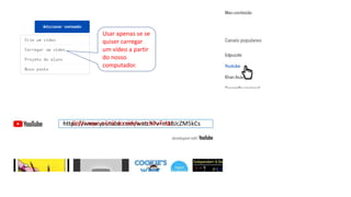 Usar apenas se se
quiser carregar
um vídeo a partir
do nosso
computador.
Colar aqui o link do vídeo no YouTubehttps://www.youtube.com/watch?v=m1BJcZM5kCs
 