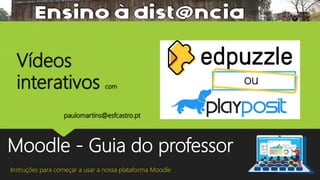 Moodle - Guia do professor
Instruções para começar a usar a nossa plataforma Moodle
Vídeos
interativos com
ou
paulomartins@esfcastro.pt
 
