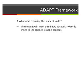 ADAPT Framework

A What am I requiring the student to do?

 The student will learn three new vocabulary words
   linked to the science lesson’s concept.
 