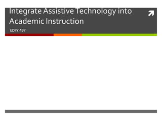 Integrate Assistive Technology into   
Academic Instruction
EDPY 497
 