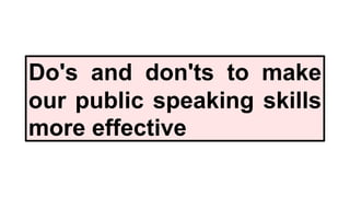 Do's and don'ts to make
our public speaking skills
more effective
 