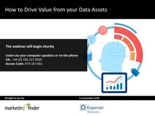 How to Drive Value from your Data Assets 
The webinar will begin shortly 
Listen via your computer speakers or on the phone 
UK: +44 (0) 330 221 9920 
Access Code: 974-167-661 
Brought to you by In association with 
 