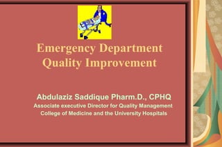 Emergency Department
Quality Improvement
Abdulaziz Saddique Pharm.D., CPHQ
Associate executive Director for Quality Management
College of Medicine and the University Hospitals
 