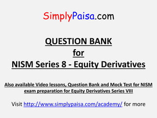 SimplyPaisa.com
QUESTION BANK
for
NISM Series 8 - Equity Derivatives
Also available Video lessons, Question Bank and Mock Test for NISM
exam preparation for Equity Derivatives Series VIII
Visit http://www.simplypaisa.com/academy/ for more
 