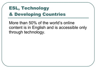 ESL, Technology  & Developing Countries More than 50% of the world’s online content is in English and is accessible only through technology. 