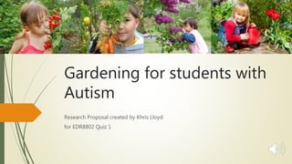Gardening for students with
Autism
Research Proposal created by Khris Lloyd
for EDR8802 Quiz 1
 